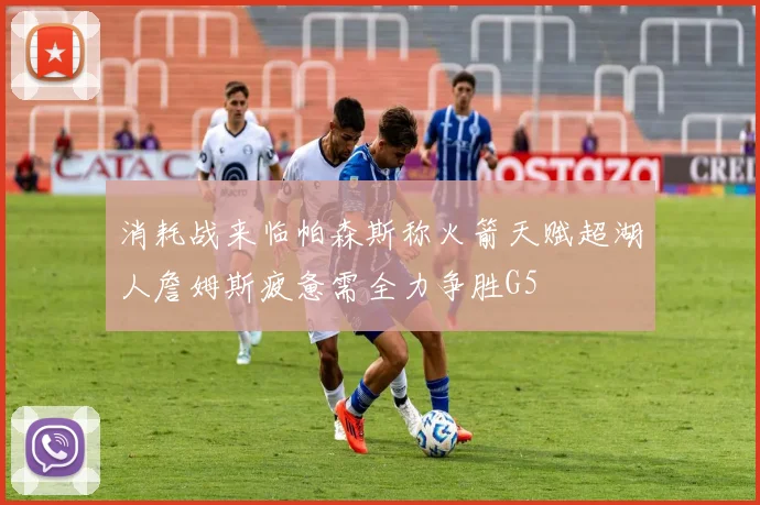 消耗战来临帕森斯称火箭天赋超湖人詹姆斯疲惫需全力争胜G5