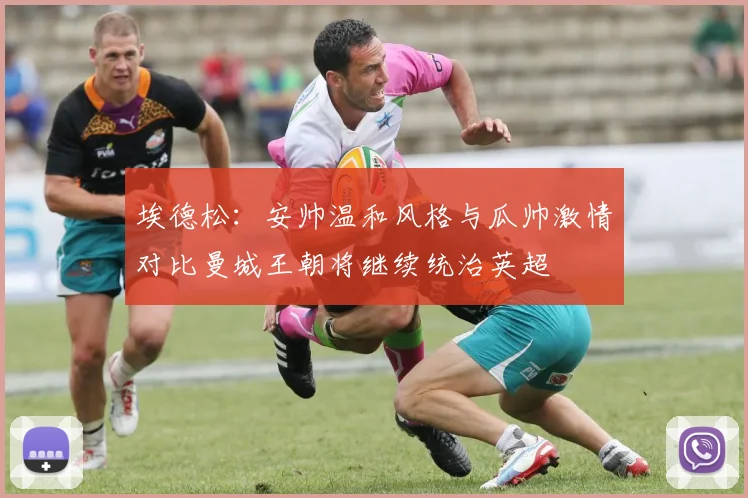 埃德松：安帅温和风格与瓜帅激情对比曼城王朝将继续统治英超