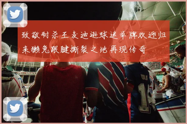 致敬耐杀王麦迪逊球迷举牌欢迎归来獭兔跟腱撕裂之地再现传奇