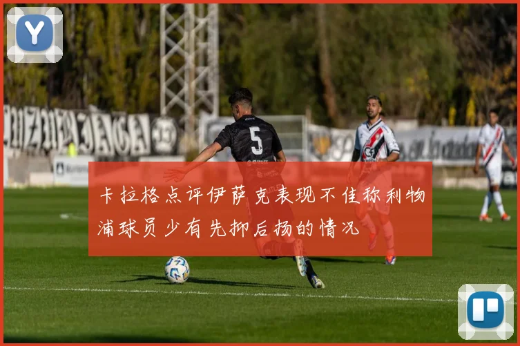 卡拉格点评伊萨克表现不佳称利物浦球员少有先抑后扬的情况