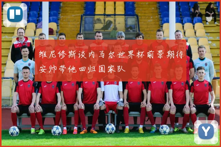 维尼修斯谈内马尔世界杯前景期待安帅带他回归国家队