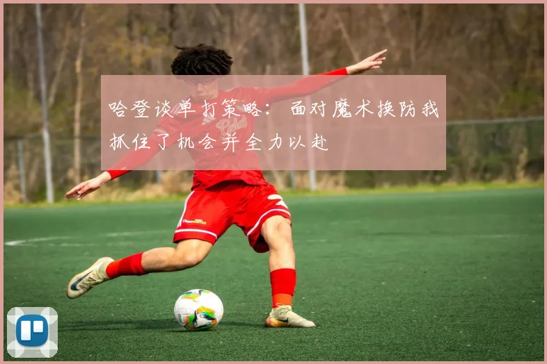 哈登谈单打策略：面对魔术换防我抓住了机会并全力以赴