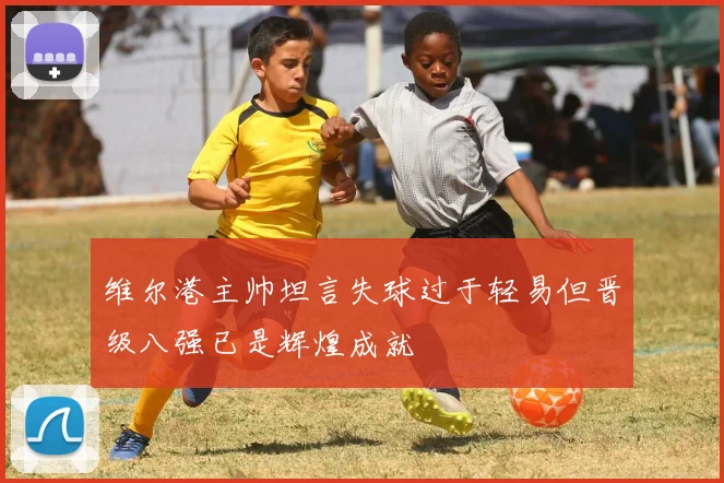 维尔港主帅坦言失球过于轻易但晋级八强已是辉煌成就