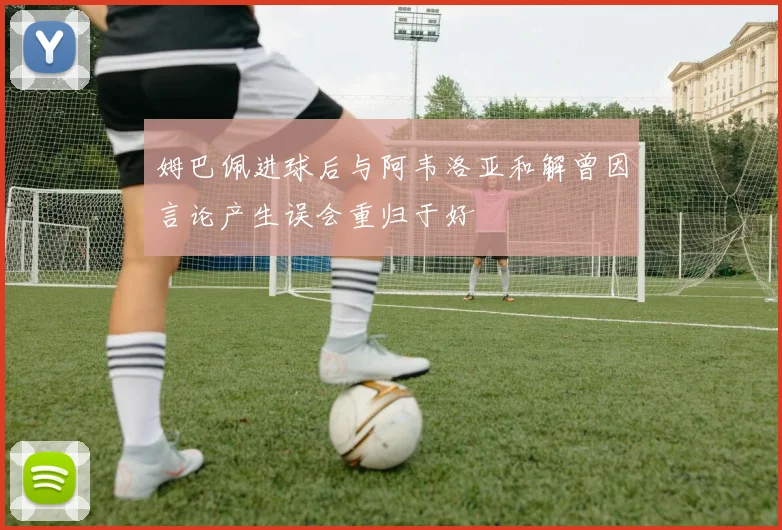 姆巴佩进球后与阿韦洛亚和解曾因言论产生误会重归于好