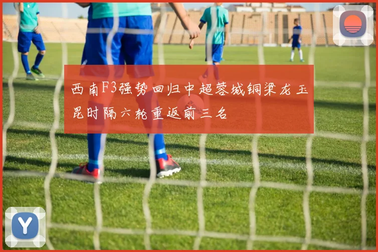 西南F3强势回归中超蓉城铜梁龙玉昆时隔六轮重返前三名