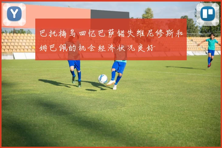 巴托梅乌回忆巴萨错失维尼修斯和姆巴佩的机会经济状况良好