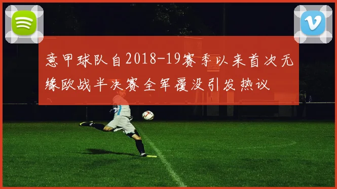 意甲球队自2018-19赛季以来首次无缘欧战半决赛全军覆没引发热议