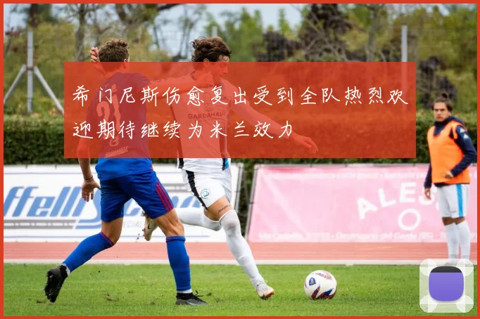 希门尼斯伤愈复出受到全队热烈欢迎期待继续为米兰效力