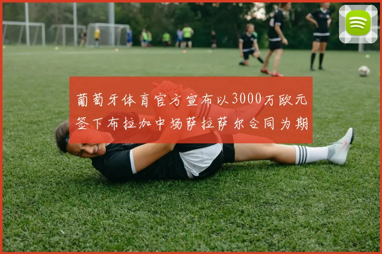 葡萄牙体育官方宣布以3000万欧元签下布拉加中场萨拉萨尔合同为期五年