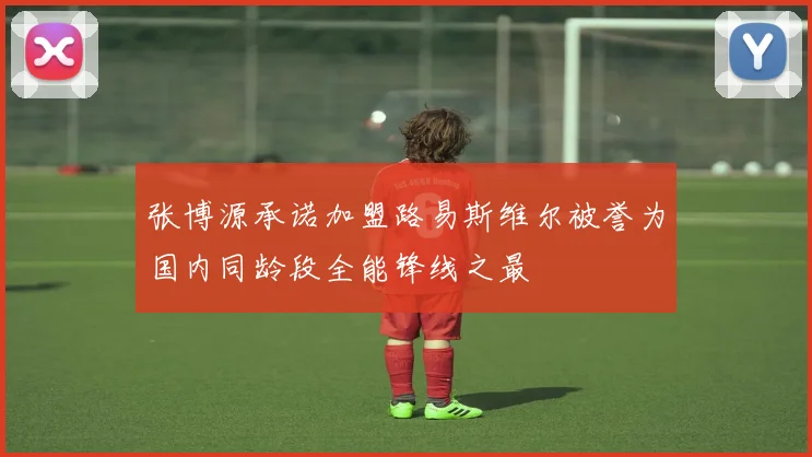 张博源承诺加盟路易斯维尔被誉为国内同龄段全能锋线之最