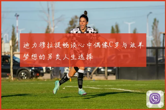 迪力穆拉提畅谈心中偶像C罗与放羊梦想的另类人生选择