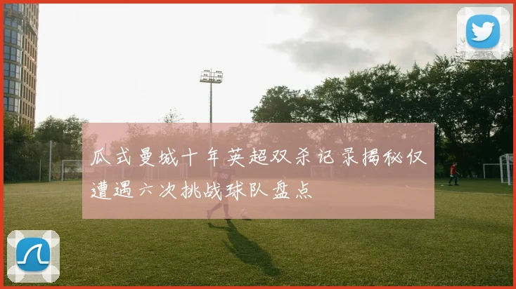 瓜式曼城十年英超双杀记录揭秘仅遭遇六次挑战球队盘点
