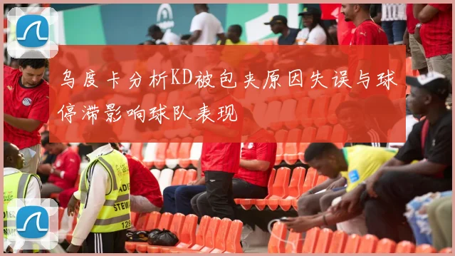 乌度卡分析KD被包夹原因失误与球停滞影响球队表现