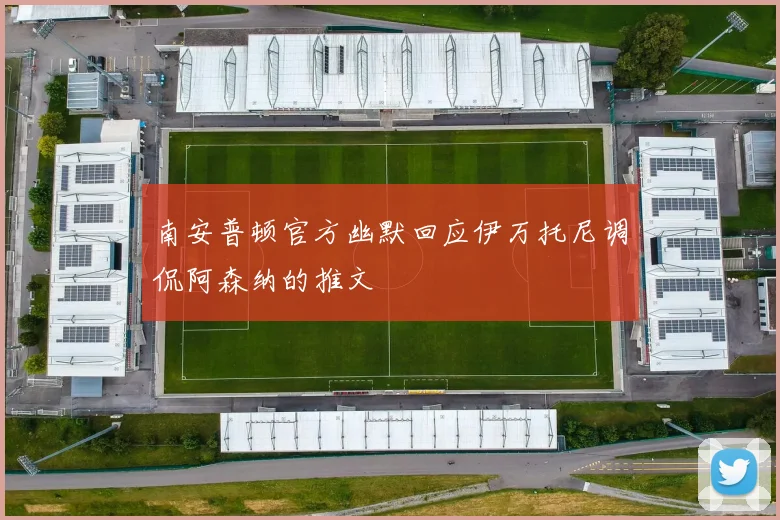 南安普顿官方幽默回应伊万托尼调侃阿森纳的推文