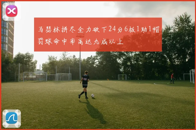 马瑟林拼尽全力砍下24分6板1助1帽罚球命中率高达九成以上