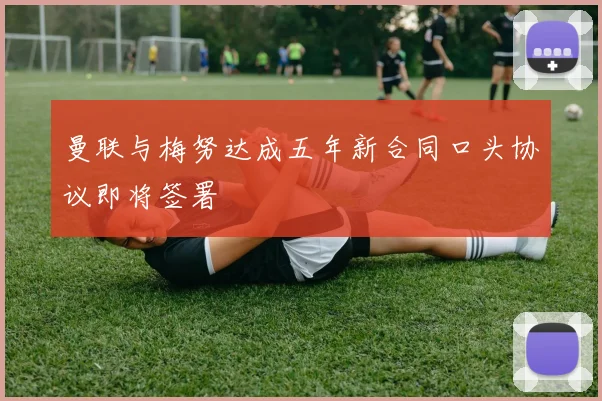 曼联与梅努达成五年新合同口头协议即将签署