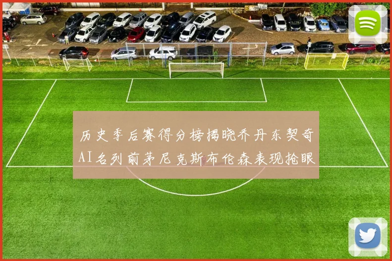 历史季后赛得分榜揭晓乔丹东契奇AI名列前茅尼克斯布伦森表现抢眼
