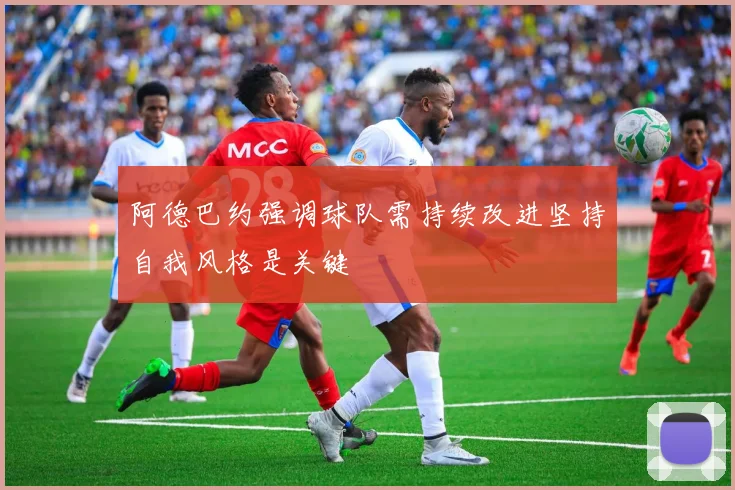 阿德巴约强调球队需持续改进坚持自我风格是关键