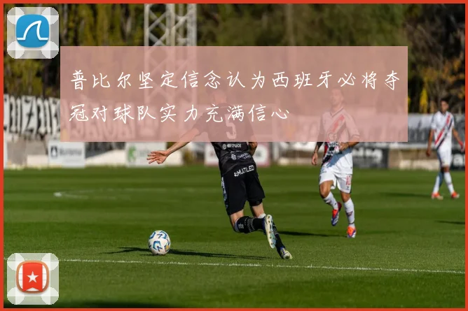 普比尔坚定信念认为西班牙必将夺冠对球队实力充满信心