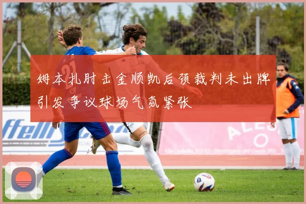 姆本扎肘击金顺凯后颈裁判未出牌引发争议球场气氛紧张