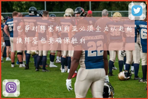 巴萨对阵塞维利亚必须全力以赴轮换阵容也要确保胜利