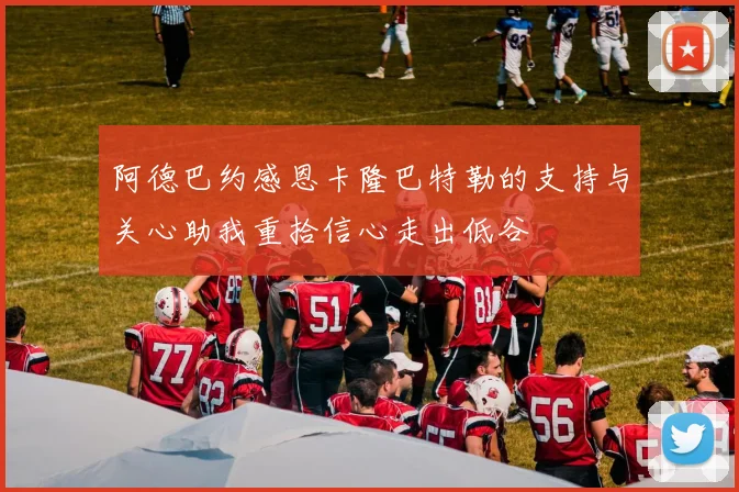 阿德巴约感恩卡隆巴特勒的支持与关心助我重拾信心走出低谷
