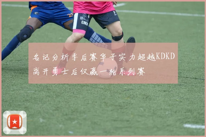 名记分析季后赛华子实力超越KDKD离开勇士后仅赢一轮系列赛
