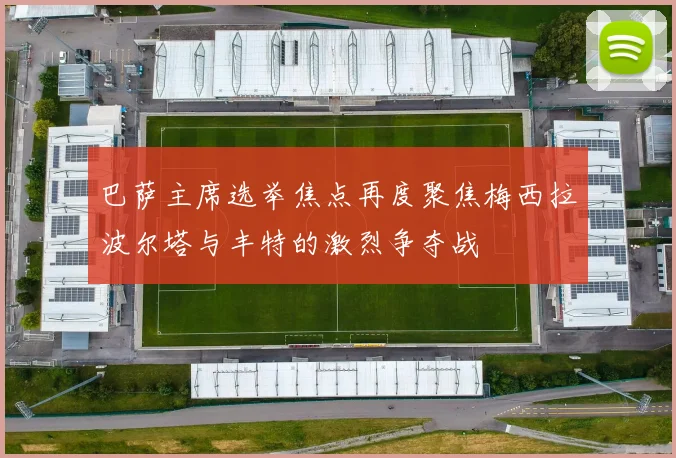 巴萨主席选举焦点再度聚焦梅西拉波尔塔与丰特的激烈争夺战