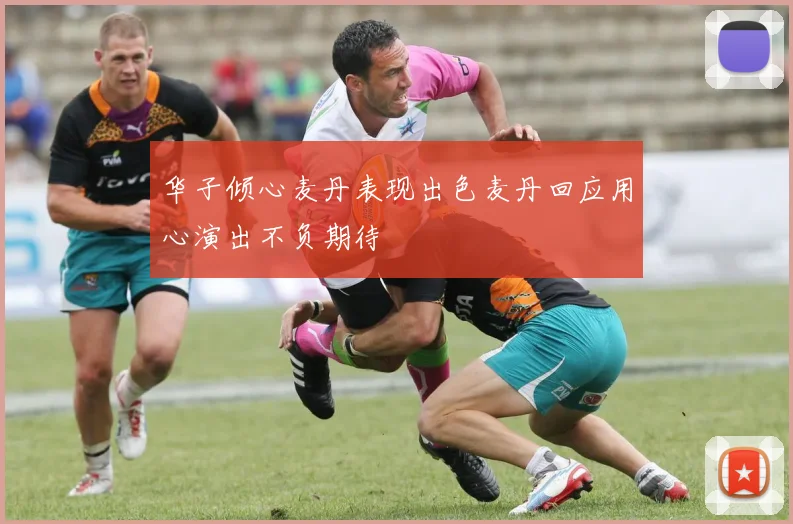 华子倾心麦丹表现出色麦丹回应用心演出不负期待
