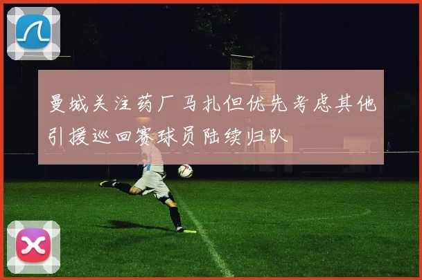 曼城关注药厂马扎但优先考虑其他引援巡回赛球员陆续归队