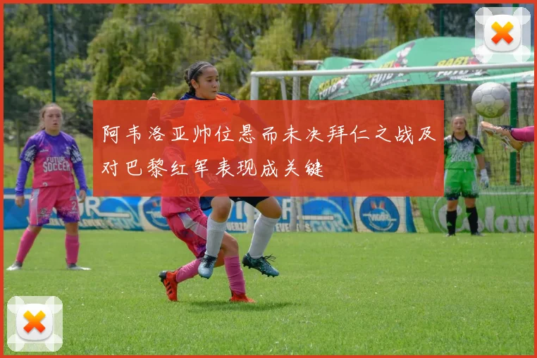阿韦洛亚帅位悬而未决拜仁之战及对巴黎红军表现成关键