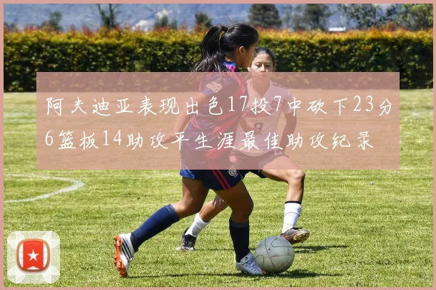 阿夫迪亚表现出色17投7中砍下23分6篮板14助攻平生涯最佳助攻纪录
