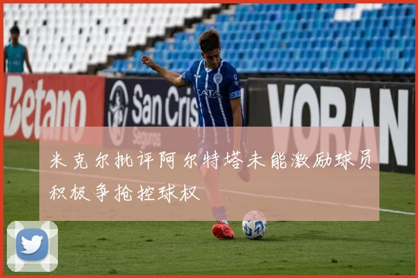 米克尔批评阿尔特塔未能激励球员积极争抢控球权