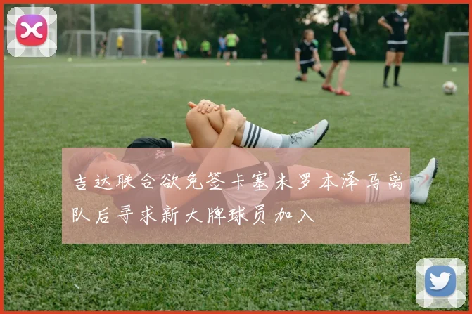吉达联合欲免签卡塞米罗本泽马离队后寻求新大牌球员加入