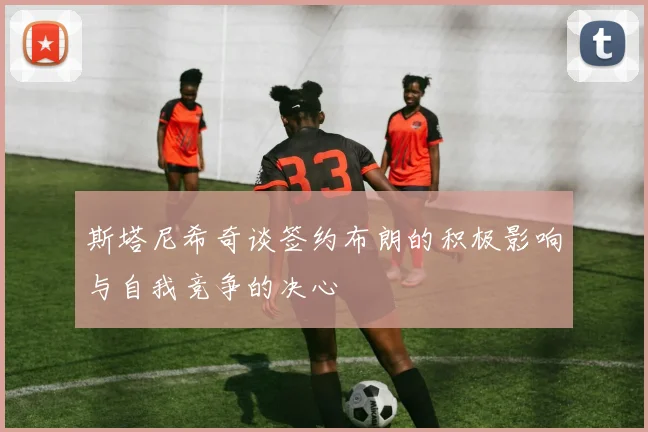 斯塔尼希奇谈签约布朗的积极影响与自我竞争的决心