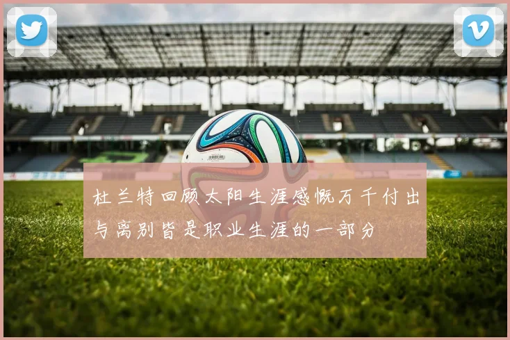杜兰特回顾太阳生涯感慨万千付出与离别皆是职业生涯的一部分