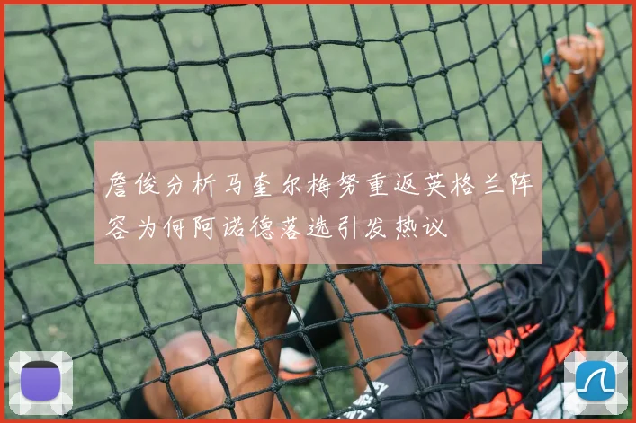 詹俊分析马奎尔梅努重返英格兰阵容为何阿诺德落选引发热议