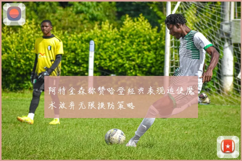 阿特金森称赞哈登经典表现迫使魔术放弃无限换防策略