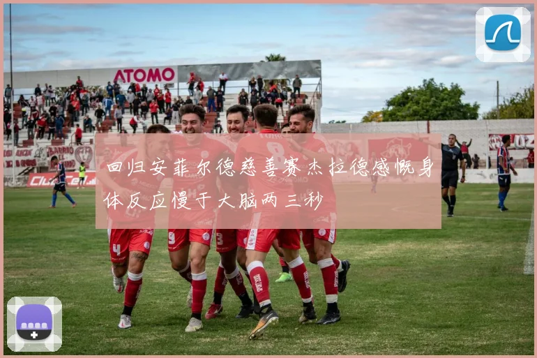回归安菲尔德慈善赛杰拉德感慨身体反应慢于大脑两三秒