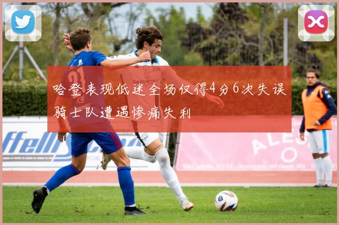 哈登表现低迷全场仅得4分6次失误骑士队遭遇惨痛失利